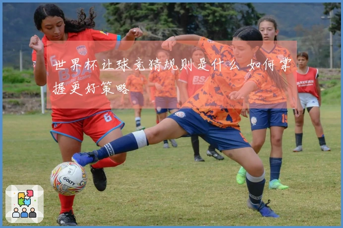 世界杯让球竞猜规则是什么 如何掌握更好策略