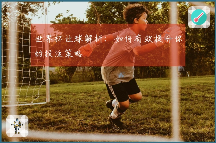 世界杯让球解析：如何有效提升你的投注策略