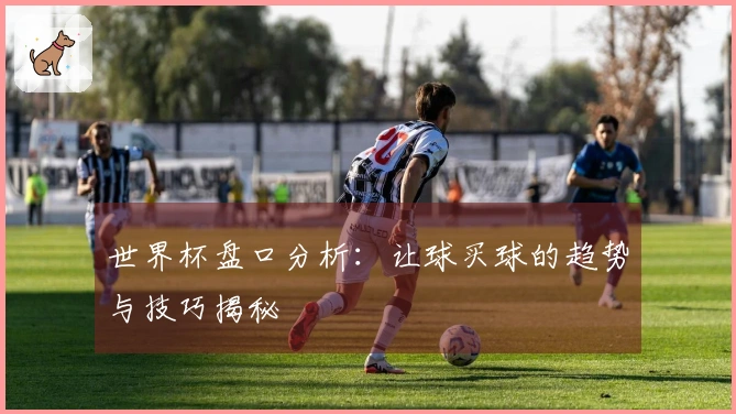 世界杯盘口分析：让球买球的趋势与技巧揭秘