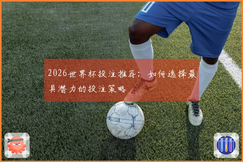 2026世界杯投注推荐：如何选择最具潜力的投注策略