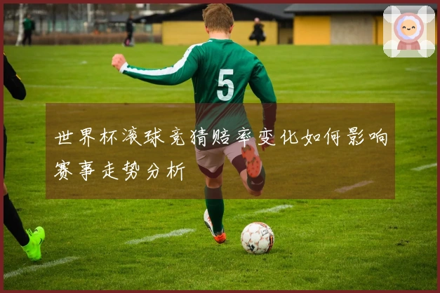 世界杯滚球竞猜赔率变化如何影响赛事走势分析