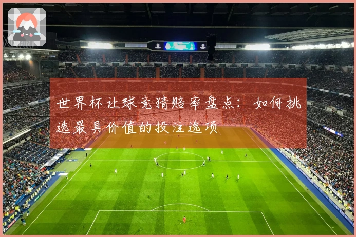 世界杯让球竞猜赔率盘点：如何挑选最具价值的投注选项