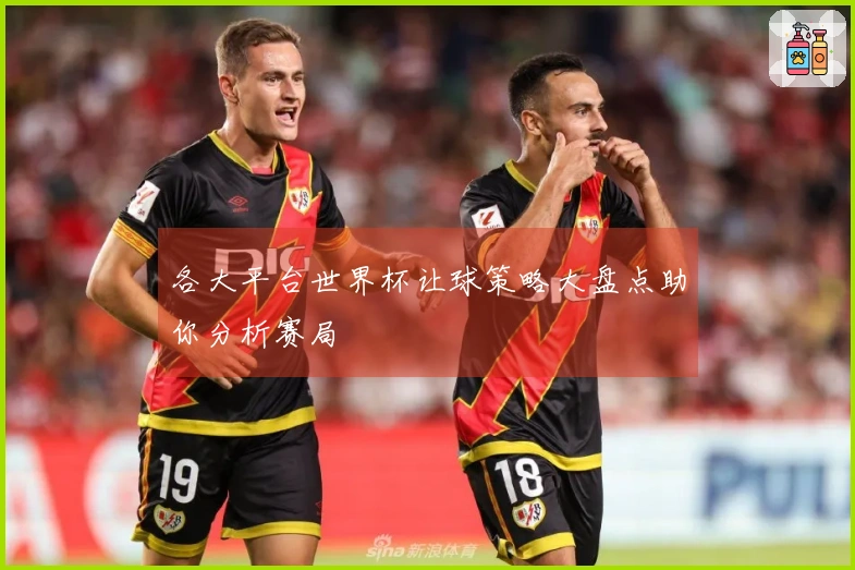 各大平台世界杯让球策略大盘点助你分析赛局
