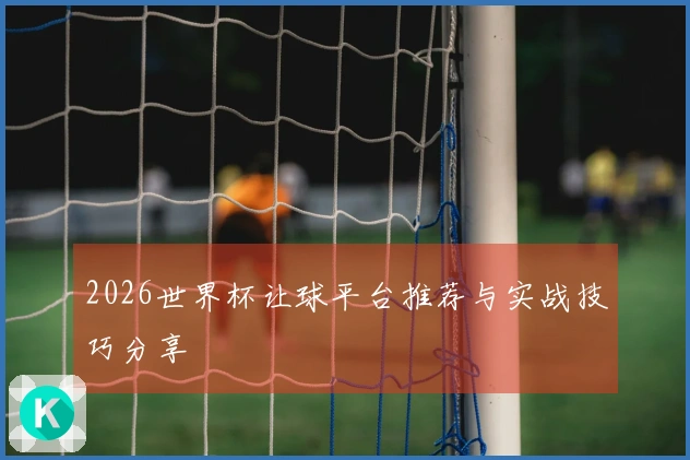 2026世界杯让球平台推荐与实战技巧分享