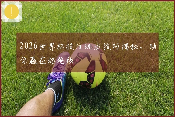 2026世界杯投注玩法技巧揭秘，助你赢在起跑线