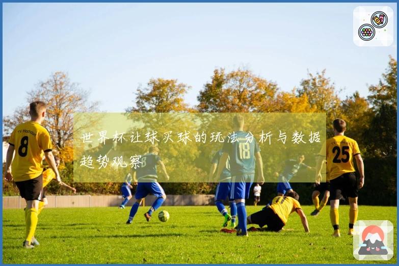 世界杯让球买球的玩法分析与数据趋势观察