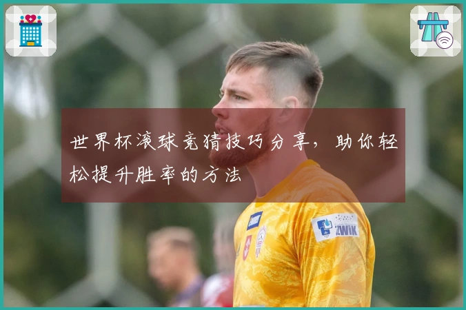 世界杯滚球竞猜技巧分享，助你轻松提升胜率的方法