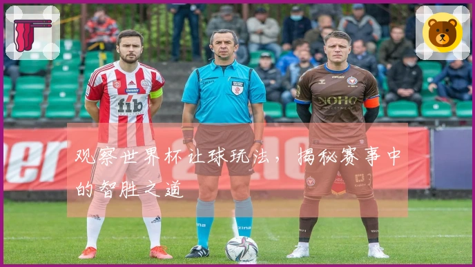 观察世界杯让球玩法，揭秘赛事中的智胜之道