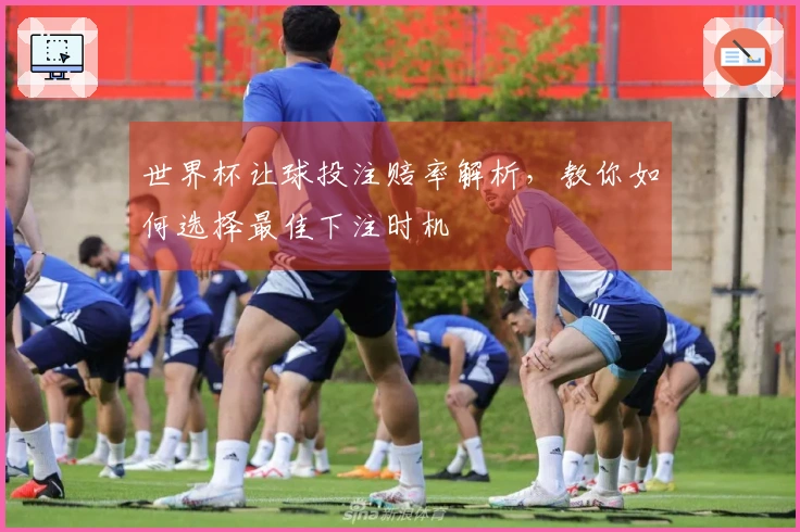 世界杯让球投注赔率解析，教你如何选择最佳下注时机