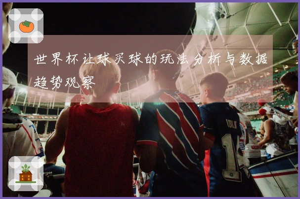 世界杯让球买球的玩法分析与数据趋势观察
