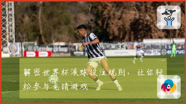 解密世界杯滚球投注规则，让你轻松参与竞猜游戏