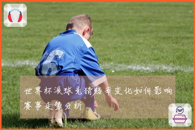 世界杯滚球竞猜赔率变化如何影响赛事走势分析