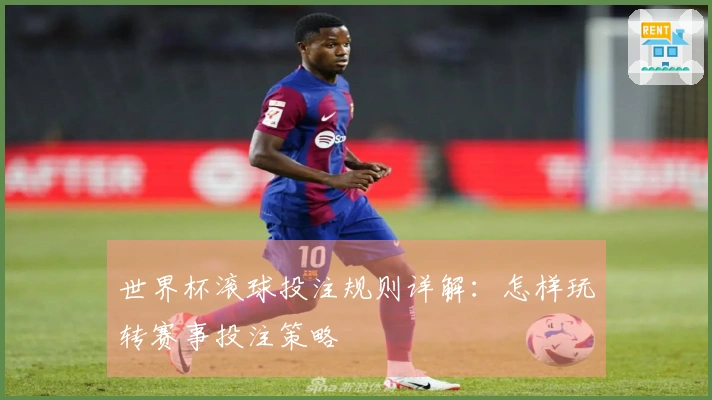 世界杯滚球投注规则详解：怎样玩转赛事投注策略