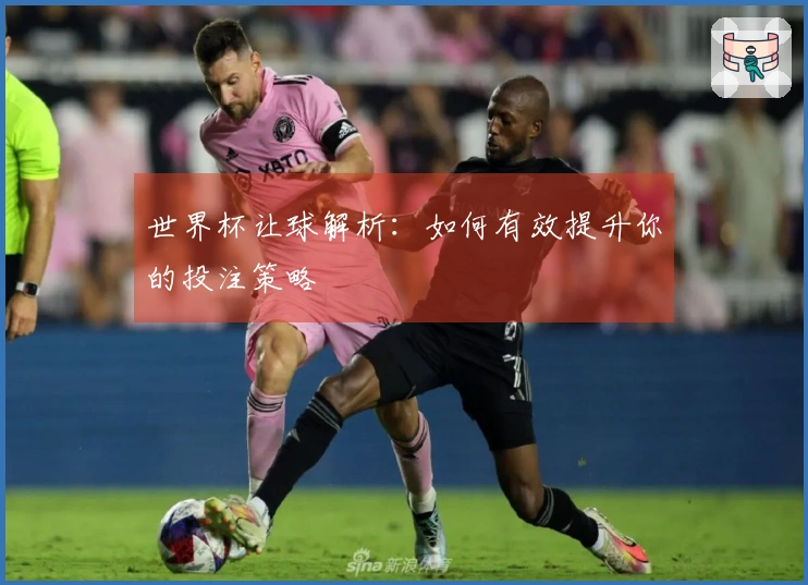 世界杯让球解析:如何有效提升你的投注策略